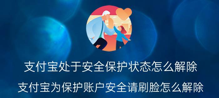 支付宝处于安全保护状态怎么解除 支付宝为保护账户安全请刷脸怎么解除？